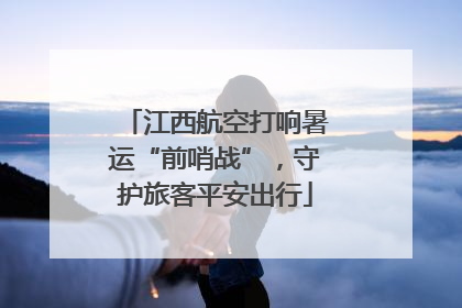 江西航空打响暑运“前哨战”，守护旅客平安出行