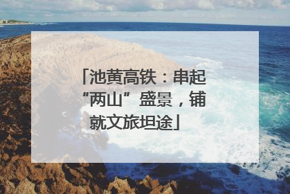 池黄高铁：串起“两山”盛景，铺就文旅坦途