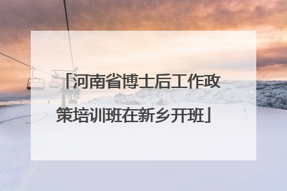 河南省博士后工作政策培训班在新乡开班