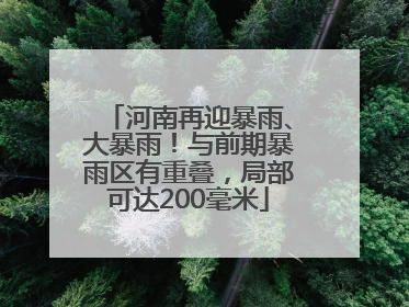 河南再迎暴雨、大暴雨！与前期暴雨区有重叠，局部可达200毫米