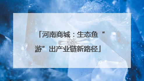 河南商城：生态鱼“游”出产业链新路径