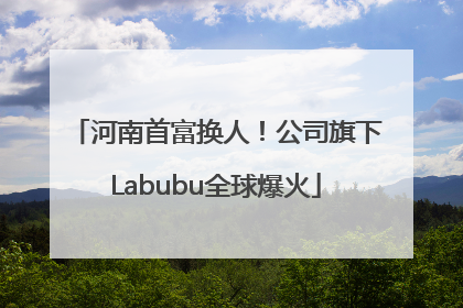 河南首富换人！公司旗下Labubu全球爆火