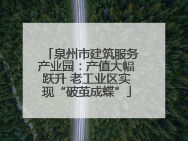 泉州市建筑服务产业园：产值大幅跃升 老工业区实现“破茧成蝶”