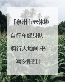 泉州市老体协自行车健身队：骑行天地间 书写夕阳红