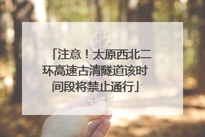 注意！太原西北二环高速古清隧道该时间段将禁止通行