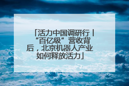 活力中国调研行丨 “百亿级”营收背后，北京机器人产业如何释放活力