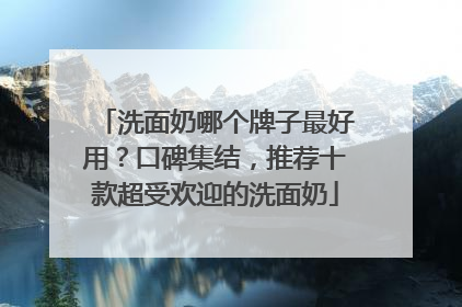 洗面奶哪个牌子最好用？口碑集结，推荐十款超受欢迎的洗面奶