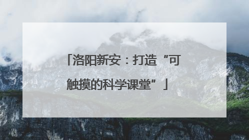 洛阳新安：打造“可触摸的科学课堂”