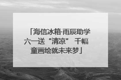 海信冰箱·雨辰助学六一送“清凉” 千幅童画绘就未来梦