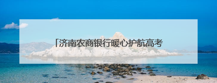 济南农商银行暖心护航高考：以金融之力托举青春梦想