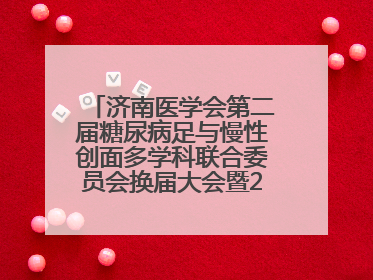 济南医学会第二届糖尿病足与慢性创面多学科联合委员会换届大会暨2025年学术年会成功举行