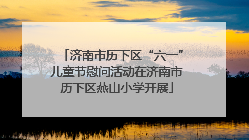 济南市历下区“六一”儿童节慰问活动在济南市历下区燕山小学开展