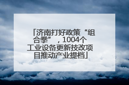 济南打好政策“组合拳”，1004个工业设备更新技改项目推动产业提档