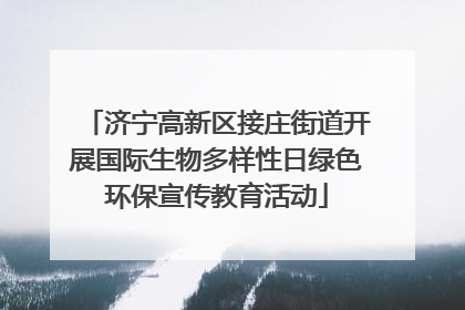 济宁高新区接庄街道开展国际生物多样性日绿色环保宣传教育活动