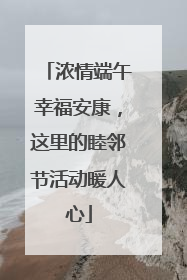 浓情端午幸福安康，这里的睦邻节活动暖人心