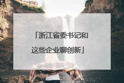 浙江省委书记和这些企业聊创新