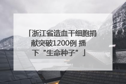 浙江省造血干细胞捐献突破1200例 播下“生命种子”