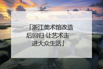浙江美术馆改造后回归 让艺术走进大众生活