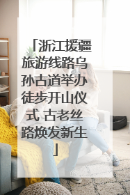浙江援疆旅游线路乌孙古道举办徒步开山仪式 古老丝路焕发新生