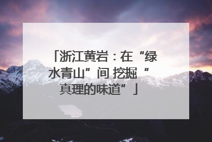 浙江黄岩：在“绿水青山”间 挖掘“真理的味道”