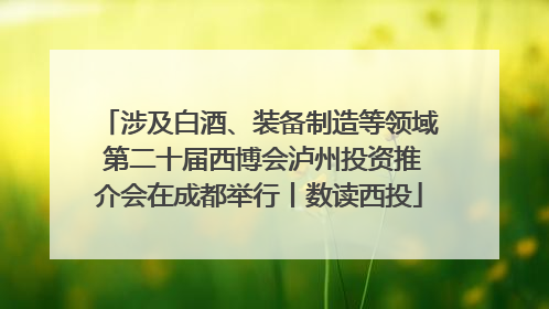 涉及白酒、装备制造等领域 第二十届西博会泸州投资推介会在成都举行丨数读西投