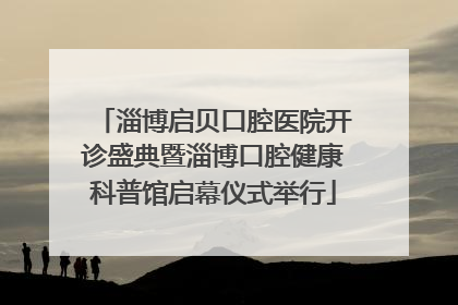 淄博启贝口腔医院开诊盛典暨淄博口腔健康科普馆启幕仪式举行