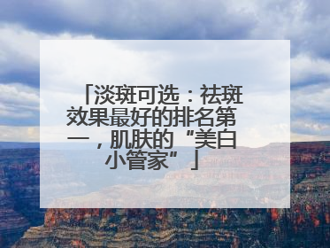淡斑可选：祛斑效果最好的排名第一，肌肤的“美白小管家”