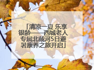 清凉一夏 乐享银龄——西城老人专属北戴河5日避暑康养之旅开启