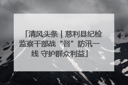 清风头条｜慈利县纪检监察干部战“督”防汛一线 守护群众利益