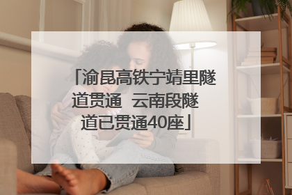渝昆高铁宁靖里隧道贯通  云南段隧道已贯通40座