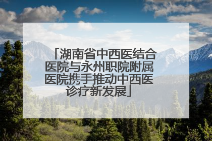 湖南省中西医结合医院与永州职院附属医院携手推动中西医诊疗新发展