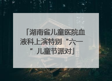 湖南省儿童医院血液科上演特别“六一”儿童节派对