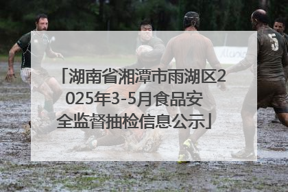 湖南省湘潭市雨湖区2025年3-5月食品安全监督抽检信息公示