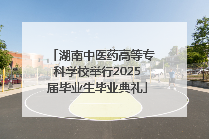 湖南中医药高等专科学校举行2025届毕业生毕业典礼