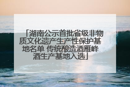 湖南公示首批省级非物质文化遗产生产性保护基地名单 传统酿造酒雁峰酒生产基地入选