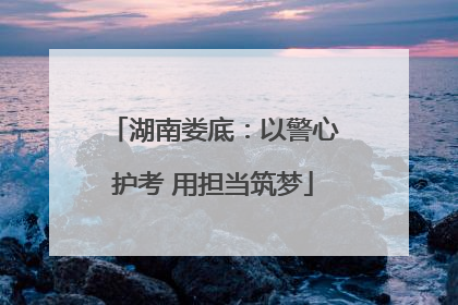 湖南娄底：以警心护考 用担当筑梦