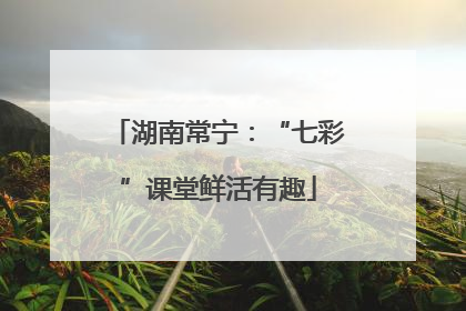 湖南常宁：“七彩”课堂鲜活有趣