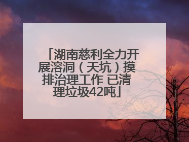 湖南慈利全力开展溶洞（天坑）摸排治理工作 已清理垃圾42吨