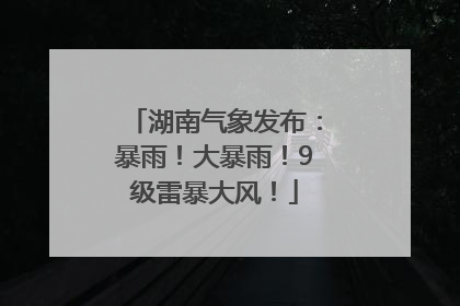 湖南气象发布：暴雨！大暴雨！9级雷暴大风！