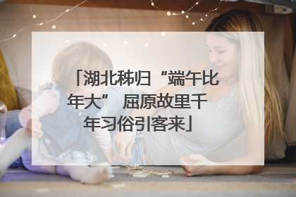 湖北秭归“端午比年大” 屈原故里千年习俗引客来