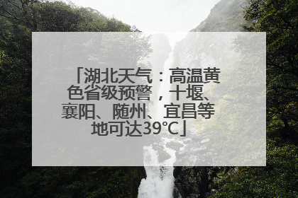 湖北天气：高温黄色省级预警，十堰、襄阳、随州、宜昌等地可达39℃