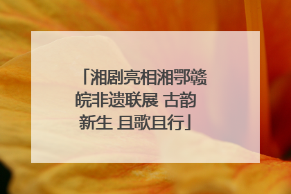 湘剧亮相湘鄂赣皖非遗联展 古韵新生 且歌且行