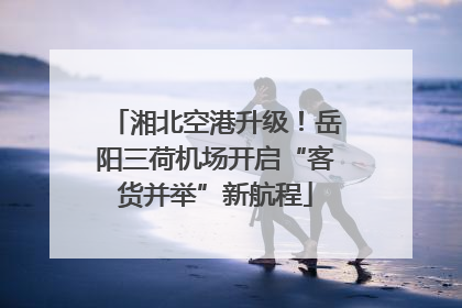 湘北空港升级！岳阳三荷机场开启“客货并举”新航程