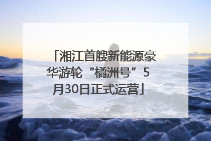 湘江首艘新能源豪华游轮“橘洲号”5月30日正式运营