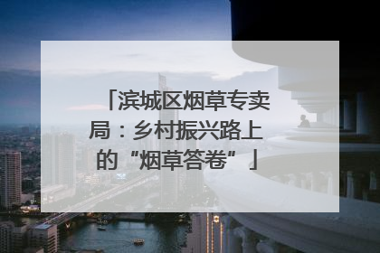 滨城区烟草专卖局：乡村振兴路上的“烟草答卷”