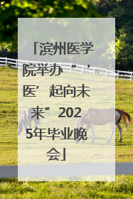 滨州医学院举办“‘医’起向未来”2025年毕业晚会