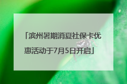 滨州暑期消夏社保卡优惠活动于7月5日开启