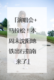 演唱会+马拉松！本周末沈阳地铁出行指南来了
