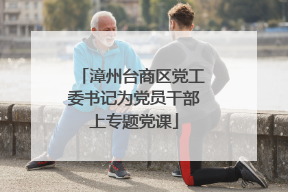 漳州台商区党工委书记为党员干部上专题党课