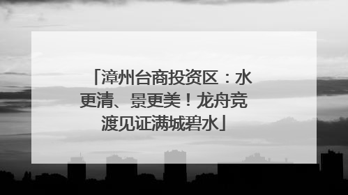 漳州台商投资区：水更清、景更美！龙舟竞渡见证满城碧水